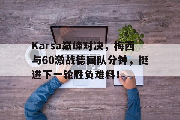 NG体育-Karsa巅峰对决，梅西与60激战德国队分钟，挺进下一轮胜负难料！的简单介绍